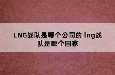 LNG战队是哪个公司的 lng战队是哪个国家